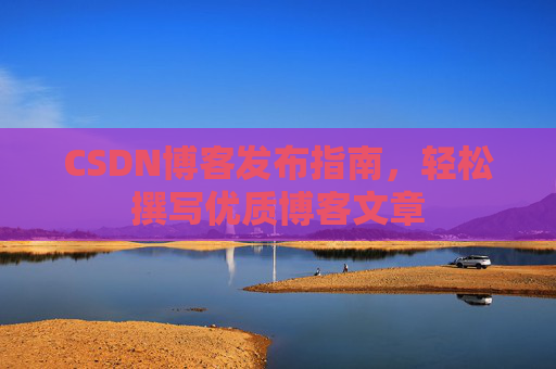 CSDN博客发布指南,轻松撰写优质博客文章 CSDN博客发布指南,轻松撰写优质博客文章